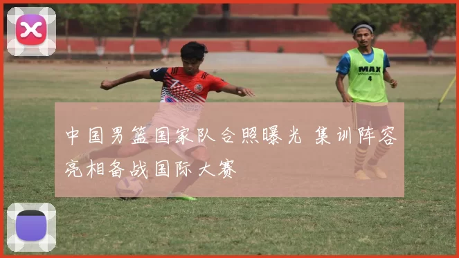 中国男篮国家队合照曝光 集训阵容亮相备战国际大赛