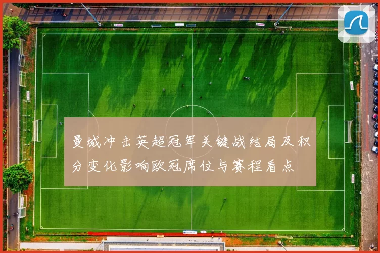 曼城冲击英超冠军关键战结局及积分变化影响欧冠席位与赛程看点