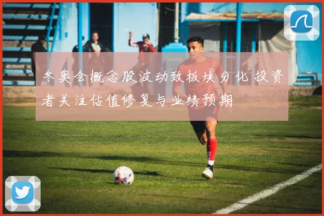 冬奥会概念股波动致板块分化 投资者关注估值修复与业绩预期