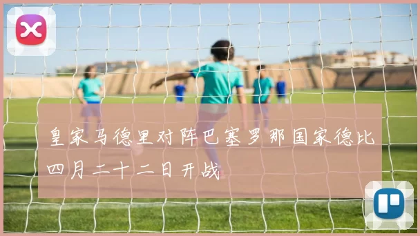 皇家马德里对阵巴塞罗那国家德比四月二十二日开战