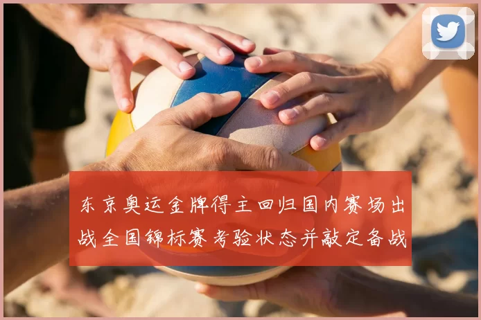 东京奥运金牌得主回归国内赛场出战全国锦标赛考验状态并敲定备战目标