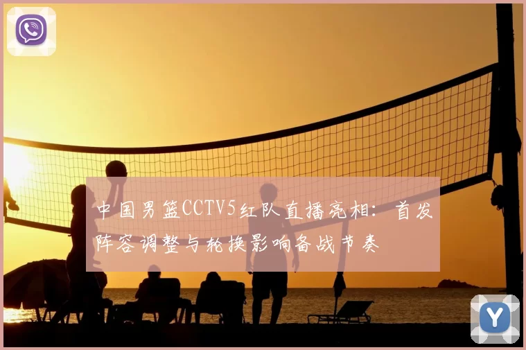 中国男篮CCTV5红队直播亮相：首发阵容调整与轮换影响备战节奏