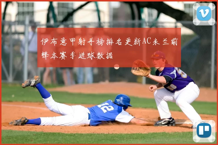 伊布意甲射手榜排名更新AC米兰前锋本赛季进球数据