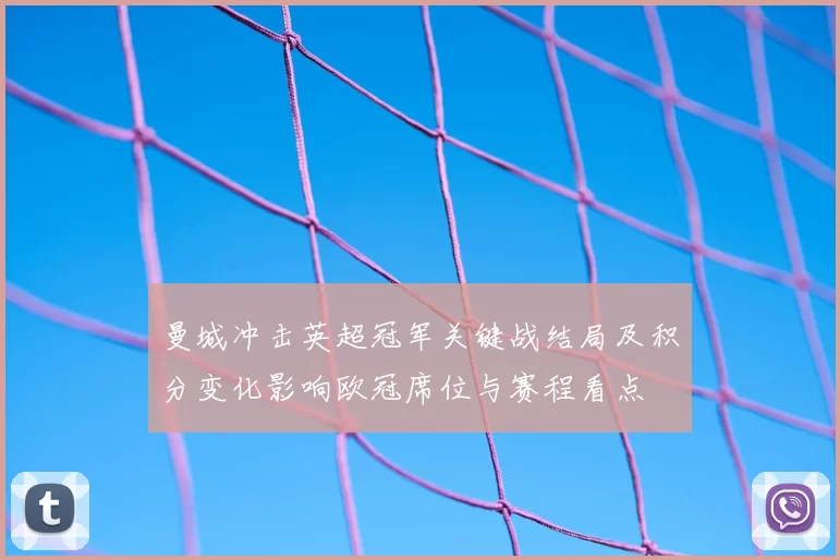 曼城冲击英超冠军关键战结局及积分变化影响欧冠席位与赛程看点