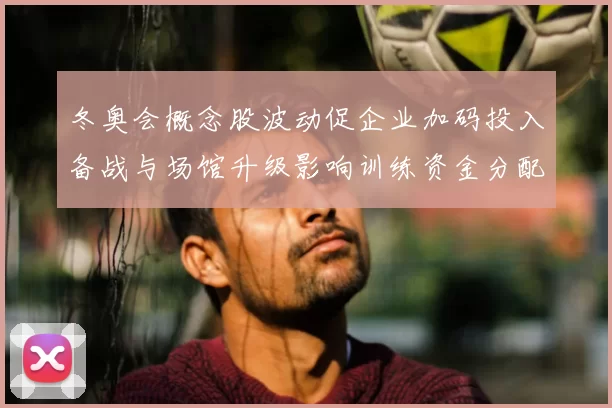 冬奥会概念股波动促企业加码投入备战与场馆升级影响训练资金分配