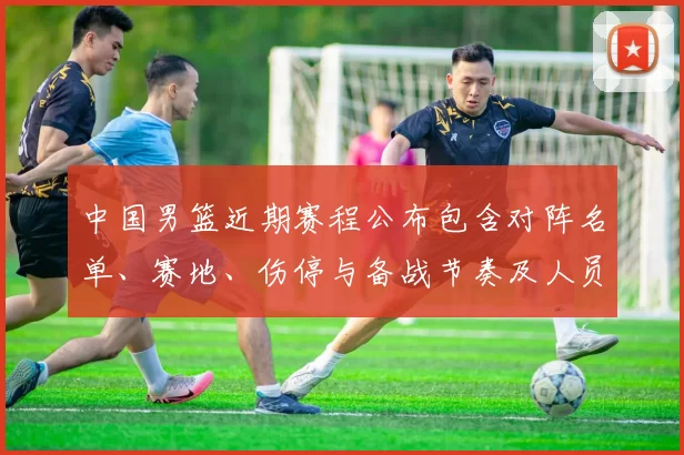 中国男篮近期赛程公布包含对阵名单、赛地、伤停与备战节奏及人员调整看点