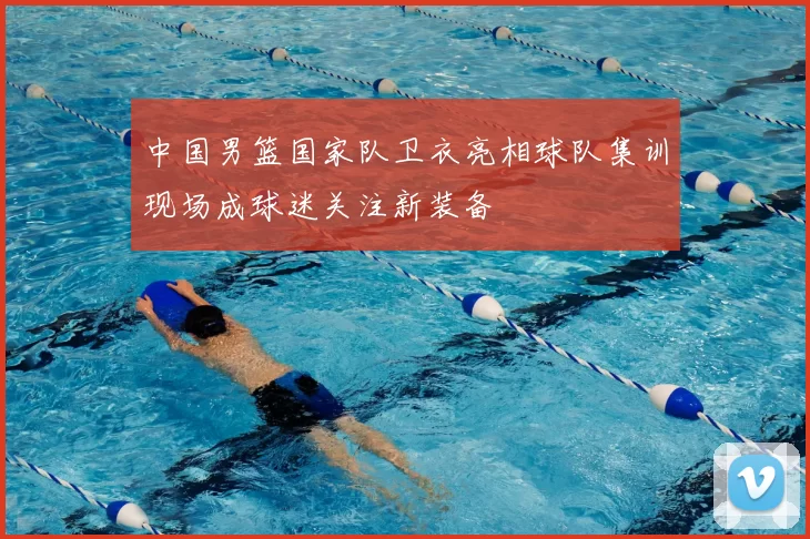 中国男篮国家队卫衣亮相球队集训现场成球迷关注新装备