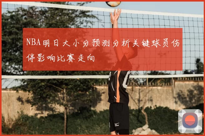 NBA明日大小分预测分析关键球员伤停影响比赛走向