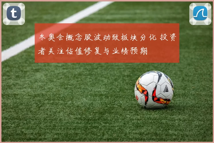 冬奥会概念股波动致板块分化 投资者关注估值修复与业绩预期