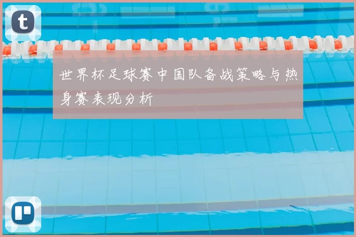 世界杯足球赛中国队备战策略与热身赛表现分析