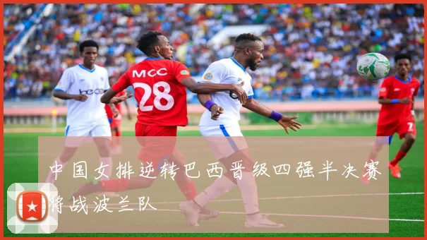 中国女排逆转巴西晋级四强半决赛将战波兰队