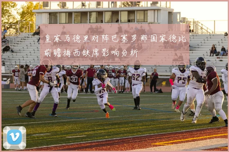 皇家马德里对阵巴塞罗那国家德比前瞻梅西缺席影响分析