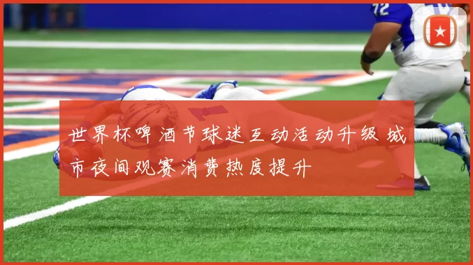世界杯啤酒节球迷互动活动升级 城市夜间观赛消费热度提升