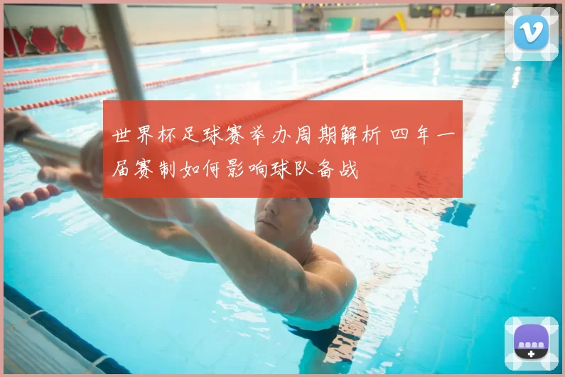 世界杯足球赛举办周期解析 四年一届赛制如何影响球队备战