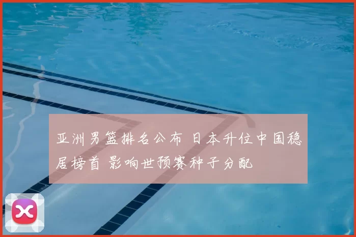 亚洲男篮排名公布 日本升位中国稳居榜首 影响世预赛种子分配