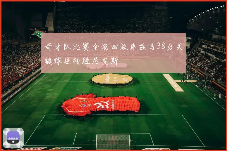 奇才队比赛全场回放库兹马38分关键球逆转胜尼克斯