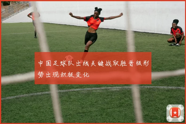 中国足球队出线关键战取胜晋级形势出现积极变化