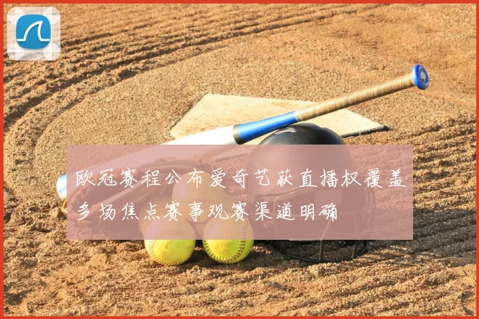 欧冠赛程公布爱奇艺获直播权覆盖多场焦点赛事观赛渠道明确