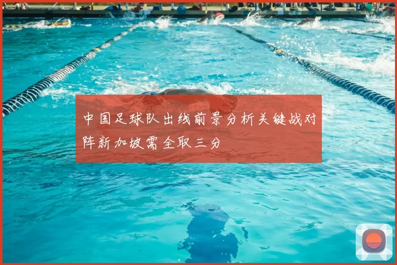 中国足球队出线前景分析关键战对阵新加坡需全取三分