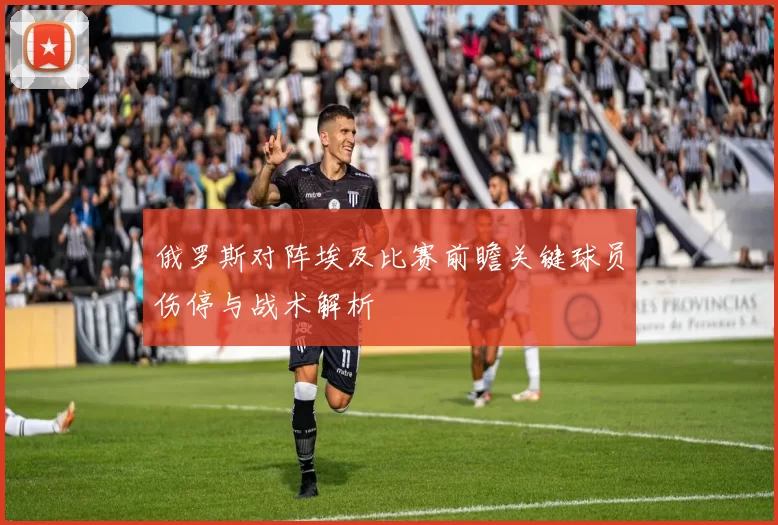 俄罗斯对阵埃及比赛前瞻关键球员伤停与战术解析