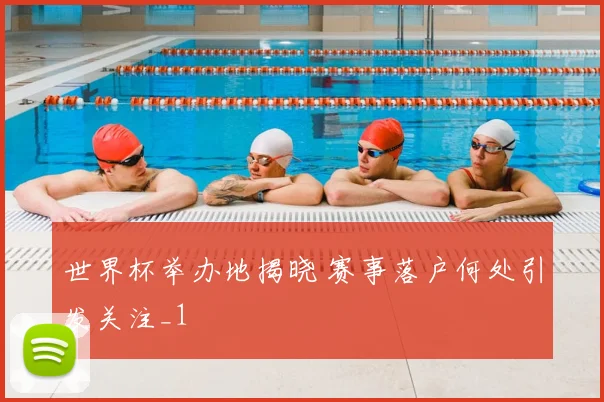世界杯举办地揭晓 赛事落户何处引发关注_1