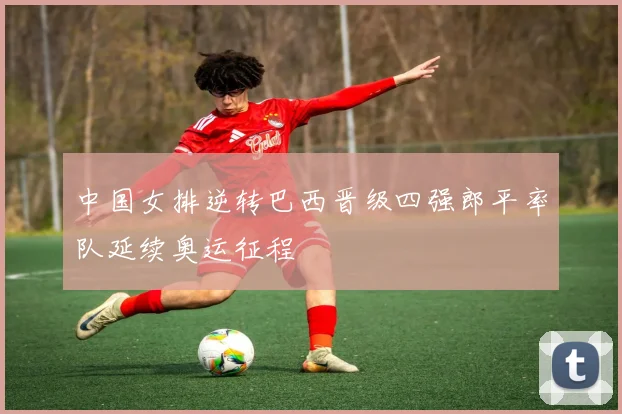 中国女排逆转巴西晋级四强郎平率队延续奥运征程