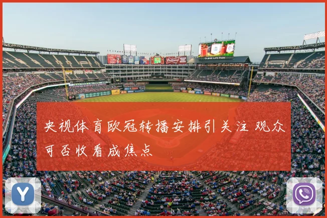 央视体育欧冠转播安排引关注 观众可否收看成焦点