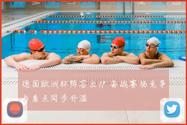 德国欧洲杯阵容出炉 备战赛场竞争与看点同步升温