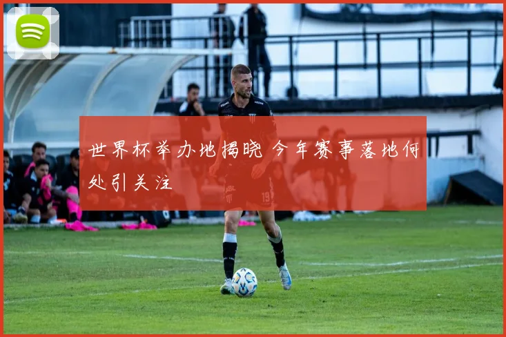 世界杯举办地揭晓 今年赛事落地何处引关注