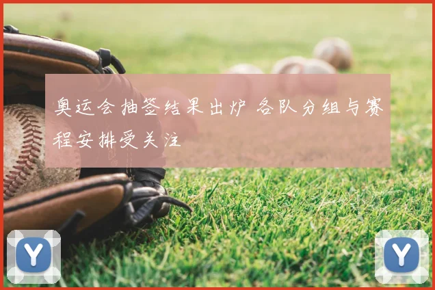 奥运会抽签结果出炉 各队分组与赛程安排受关注