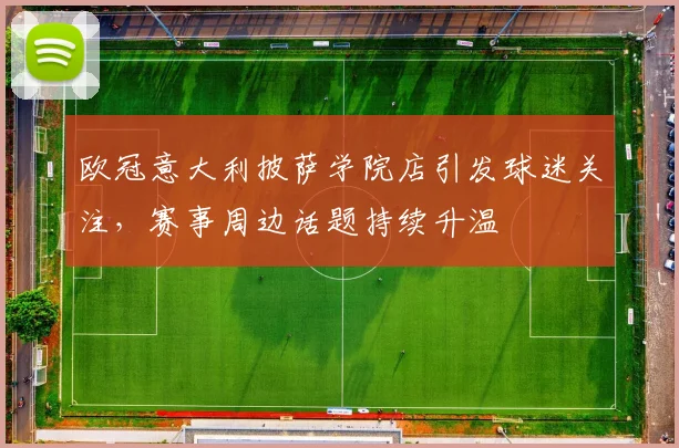 欧冠意大利披萨学院店引发球迷关注,赛事周边话题持续升温