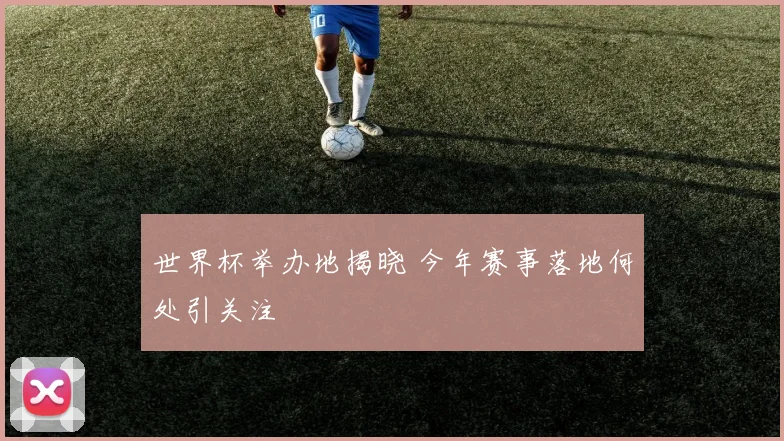 世界杯举办地揭晓 今年赛事落地何处引关注