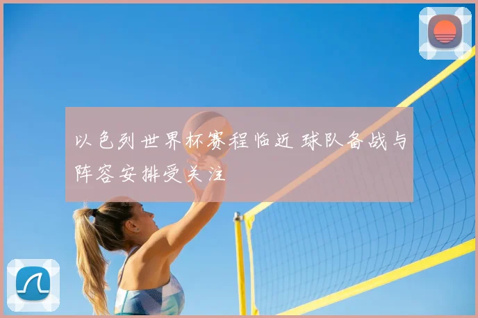 以色列世界杯赛程临近 球队备战与阵容安排受关注