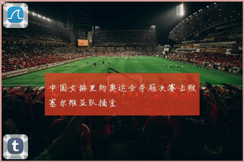 中国女排里约奥运会夺冠决赛击败塞尔维亚队摘金
