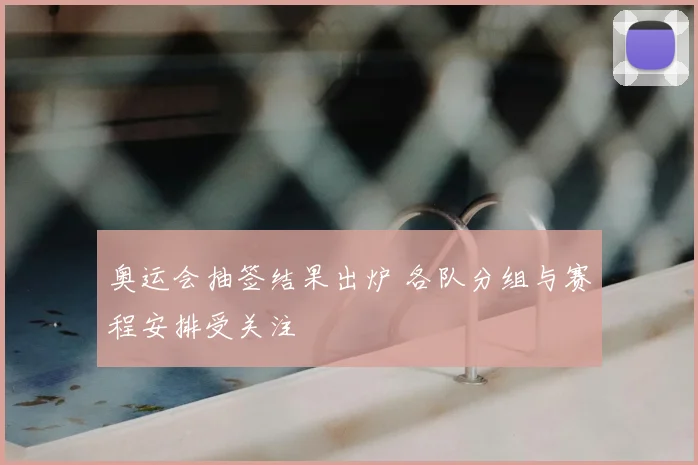 奥运会抽签结果出炉 各队分组与赛程安排受关注
