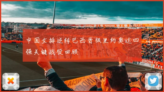 中国女排逆转巴西晋级里约奥运四强关键战役回顾