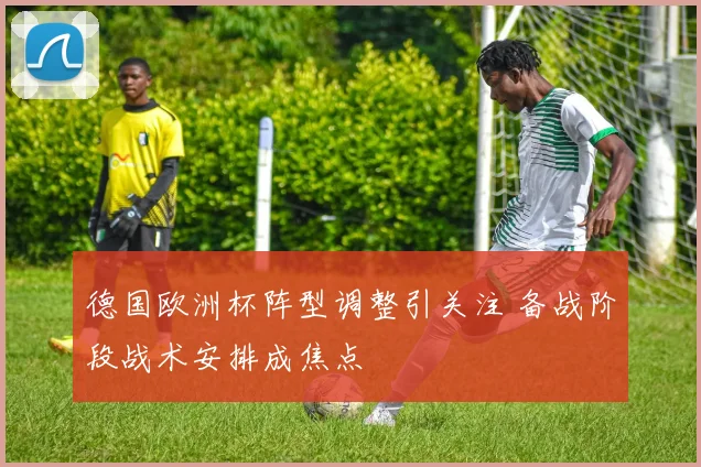 德国欧洲杯阵型调整引关注 备战阶段战术安排成焦点