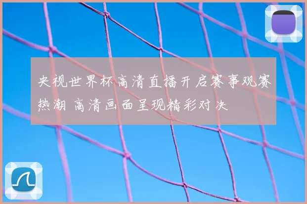 央视世界杯高清直播开启赛事观赛热潮 高清画面呈现精彩对决